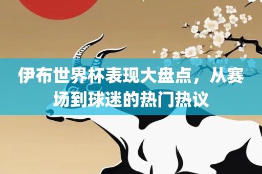 伊布世界杯表现大盘点，从赛场到球迷的热门热议