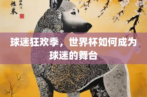 球迷狂欢季，世界杯如何成为球迷的舞台