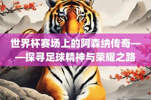 世界杯赛场上的阿森纳传奇——探寻足球精神与荣耀之路