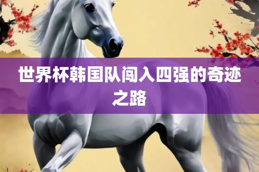 世界杯韩国队闯入四强的奇迹之路
