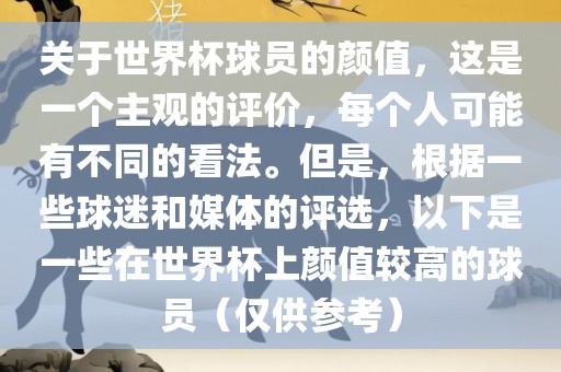 关于世界杯球员的颜值，这是一个主观的评价，每个人可能有不同的看法。但是，根据一些球迷和媒体的评选，以下是一些在世界杯上颜值较高的球员（仅供参考）