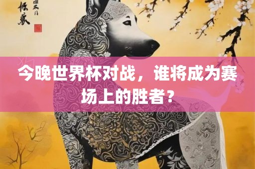 今晚世界杯对战，谁将成为赛场上的胜者？