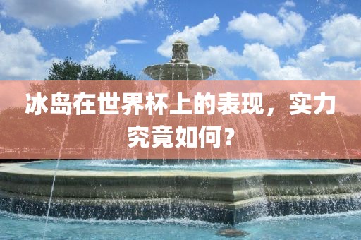 冰岛在世界杯上的表现，实力究竟如何？