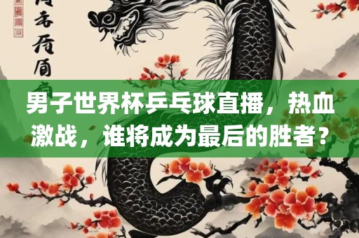 男子世界杯乒乓球直播，热血激战，谁将成为最后的胜者？