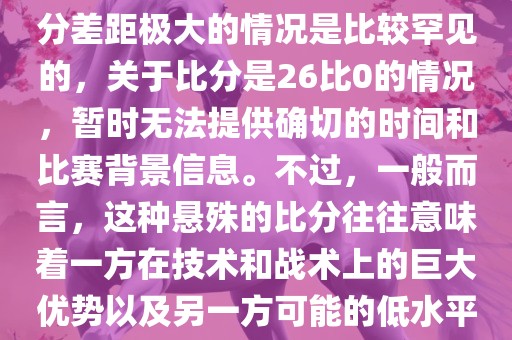 在世界杯足球比赛中，出现比分差距极大的情况是比较罕见的，关于比分是26比0的情况，暂时无法提供确切的时间和比赛背景信息。不过，一般而言，这种悬殊的比分往往意味着一方在技术和战术上的巨大优势以及另一方可能的低水平表现。