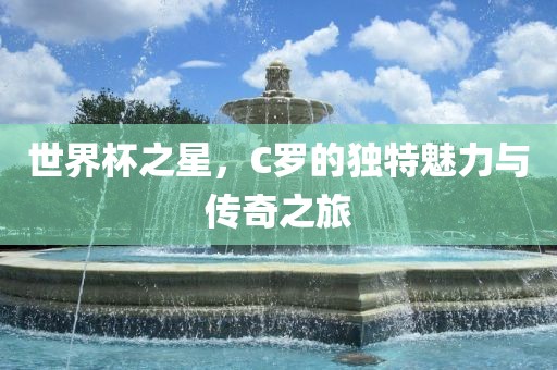 世界杯之星，C罗的独特魅力与传奇之旅