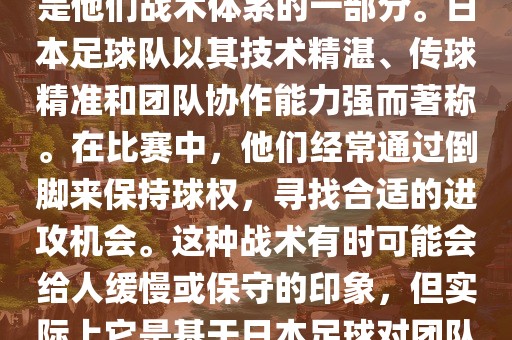 关于世界杯中日本队的倒脚（即传递球的方式），可以说这是他们战术体系的一部分。日本足球队以其技术精湛、传球精准和团队协作能力强而著称。在比赛中，他们经常通过倒脚来保持球权，寻找合适的进攻机会。这种战术有时可能会给人缓慢或保守的印象，但实际上它是基于日本足球对团队协同作战和精准传球的高度重视。