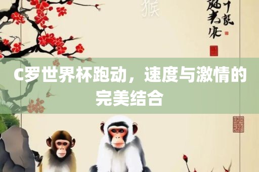 C罗世界杯跑动，速度与激情的完美结合