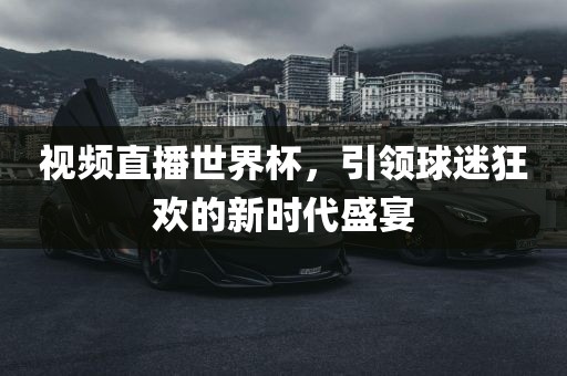视频直播世界杯，引领球迷狂欢的新时代盛宴