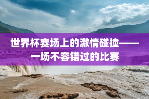世界杯赛场上的激情碰撞——一场不容错过的比赛