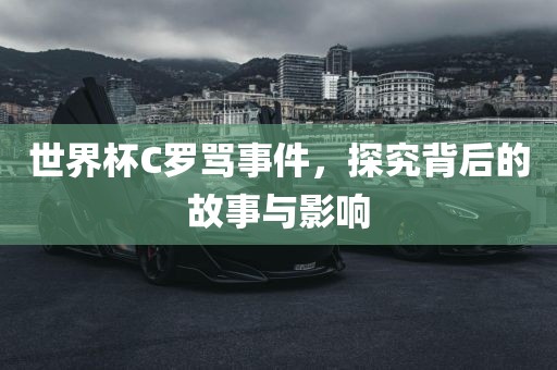世界杯C罗骂事件，探究背后的故事与影响