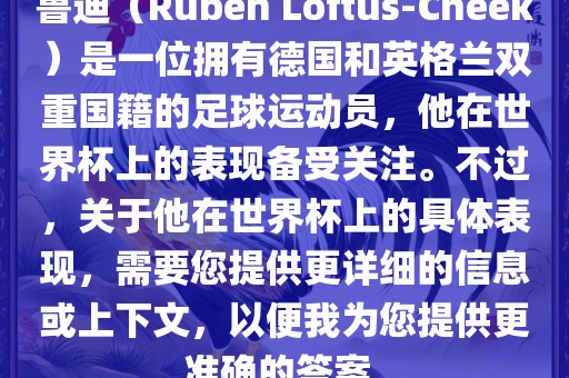 鲁迪（Ruben Loftus-Cheek）是一位拥有德国和英格兰双重国籍的足球运动员，他在世界杯上的表现备受关注。不过，关于他在世界杯上的具体表现，需要您提供更详细的信息或上下文，以便我为您提供更准确的答案。