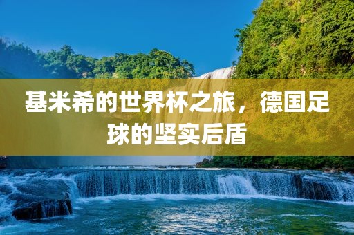 基米希的世界杯之旅，德国足球的坚实后盾