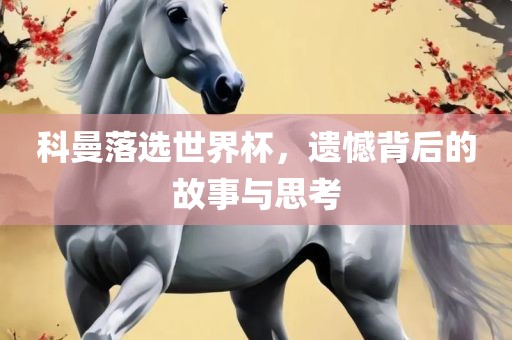 科曼落选世界杯，遗憾背后的故事与思考