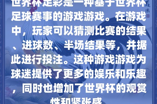 世界杯足彩是一种基于世界杯足球赛事的游戏游戏。在游戏中，玩家可以猜测比赛的结果、进球数、半场结果等，并据此进行投注。这种游戏游戏为球迷提供了更多的娱乐和乐趣，同时也增加了世界杯的观赏性和紧张感。