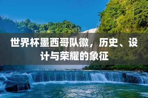 世界杯墨西哥队徽，历史、设计与荣耀的象征
