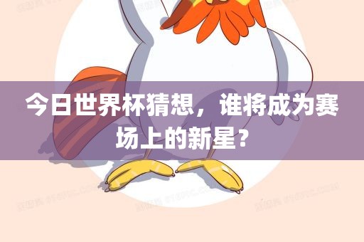 今日世界杯猜想，谁将成为赛场上的新星？