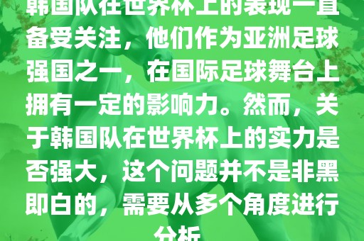 韩国队在世界杯上的表现一直备受关注，他们作为亚洲足球强国之一，在国际足球舞台上拥有一定的影响力。然而，关于韩国队在世界杯上的实力是否强大，这个问题并不是非黑即白的，需要从多个角度进行分析。