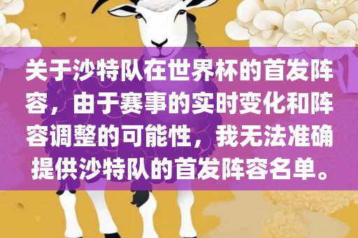 关于沙特队在世界杯的首发阵容，由于赛事的实时变化和阵容调整的可能性，我无法准确提供沙特队的首发阵容名单。