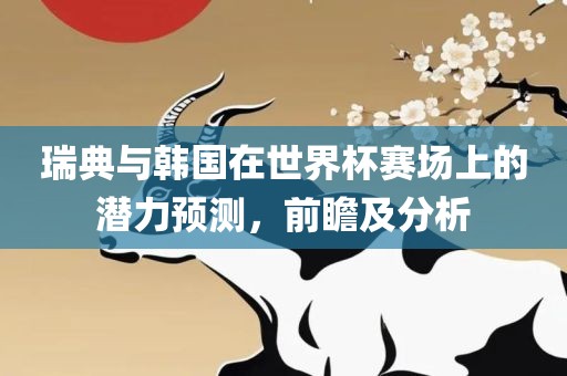 瑞典与韩国在世界杯赛场上的潜力预测，前瞻及分析