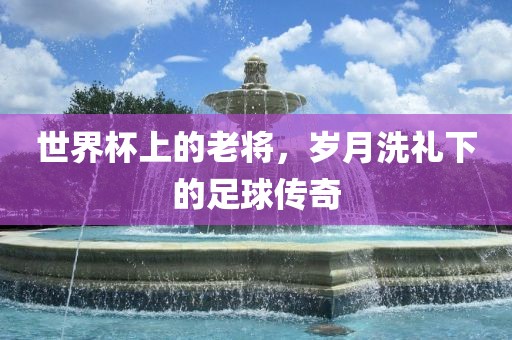 世界杯上的老将，岁月洗礼下的足球传奇