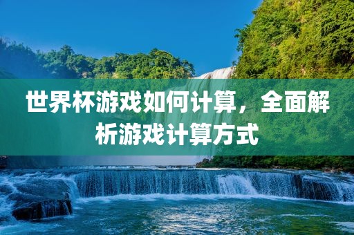 世界杯游戏如何计算，全面解析游戏计算方式