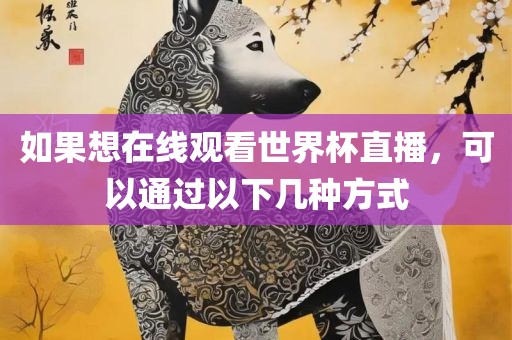 如果想在线观看世界杯直播，可以通过以下几种方式