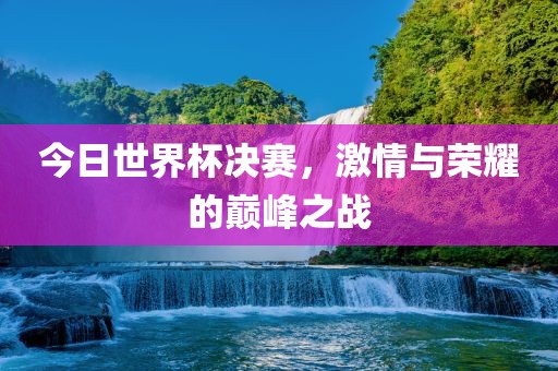 今日世界杯决赛，激情与荣耀的巅峰之战