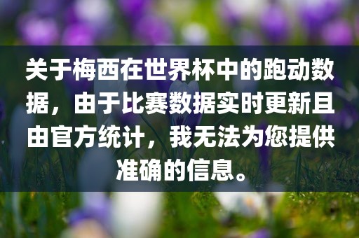 关于梅西在世界杯中的跑动数据，由于比赛数据实时更新且由官方统计，我无法为您提供准确的信息。
