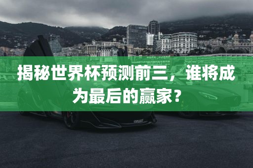 揭秘世界杯预测前三，谁将成为最后的赢家？