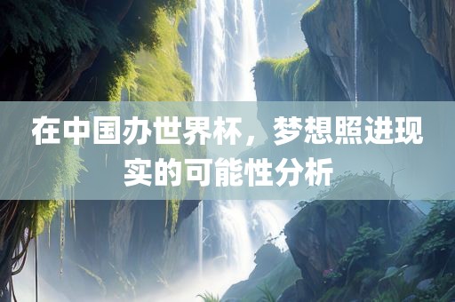 在中国办世界杯，梦想照进现实的可能性分析