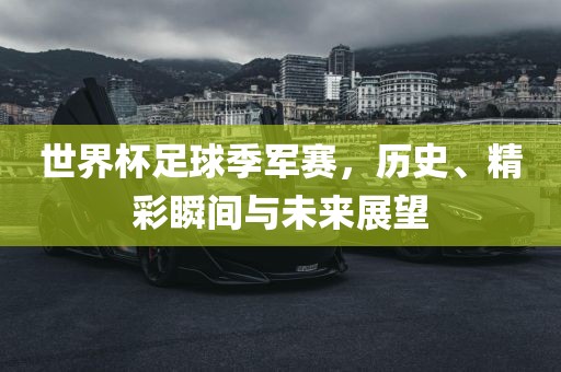 世界杯足球季军赛，历史、精彩瞬间与未来展望