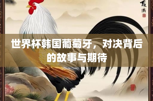 世界杯韩国葡萄牙，对决背后的故事与期待