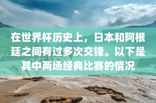 在世界杯历史上，日本和阿根廷之间有过多次交锋。以下是其中两场经典比赛的情况
