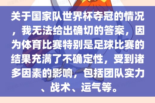 关于国家队世界杯夺冠的情况，我无法给出确切的答案，因为体育比赛特别是足球比赛的结果充满了不确定性，受到诸多因素的影响，包括团队实力、战术、运气等。