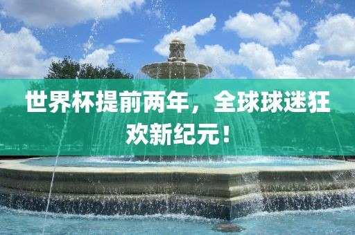 世界杯提前两年，全球球迷狂欢新纪元！