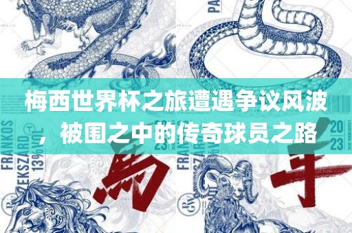 梅西世界杯之旅遭遇争议风波，被围之中的传奇球员之路