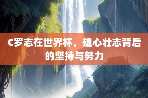 C罗志在世界杯，雄心壮志背后的坚持与努力