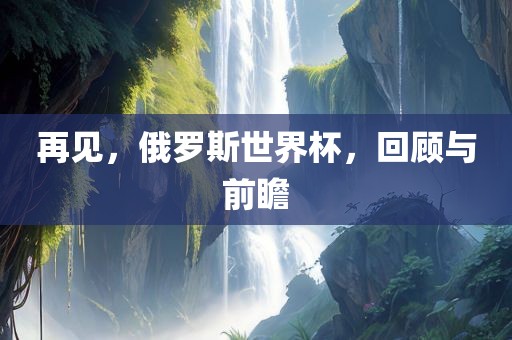 再见，俄罗斯世界杯，回顾与前瞻