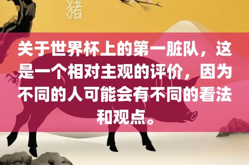 关于世界杯上的第一脏队，这是一个相对主观的评价，因为不同的人可能会有不同的看法和观点。