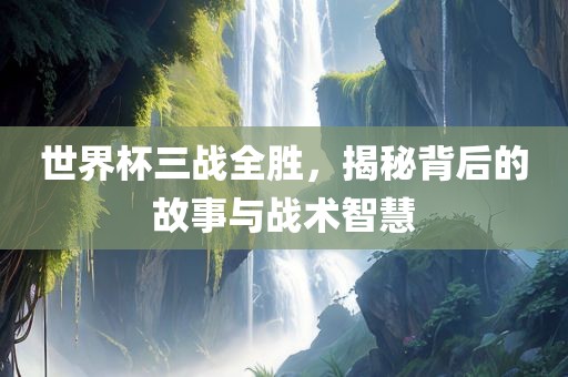 世界杯三战全胜，揭秘背后的故事与战术智慧