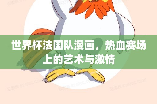 世界杯法国队漫画，热血赛场上的艺术与激情