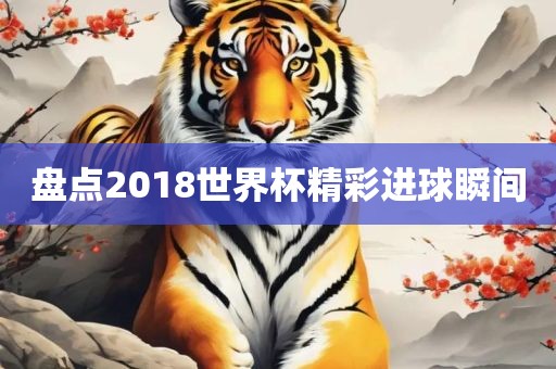 盘点2018世界杯精彩进球瞬间