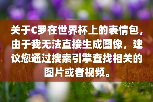 关于C罗在世界杯上的表情包，由于我无法直接生成图像，建议您通过搜索引擎查找相关的图片或者视频。
