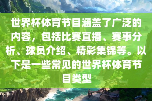 世界杯体育节目涵盖了广泛的内容，包括比赛直播、赛事分析、球员介绍、精彩集锦等。以下是一些常见的世界杯体育节目类型