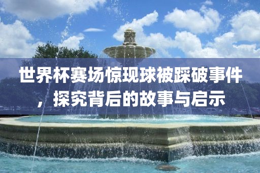 世界杯赛场惊现球被踩破事件，探究背后的故事与启示