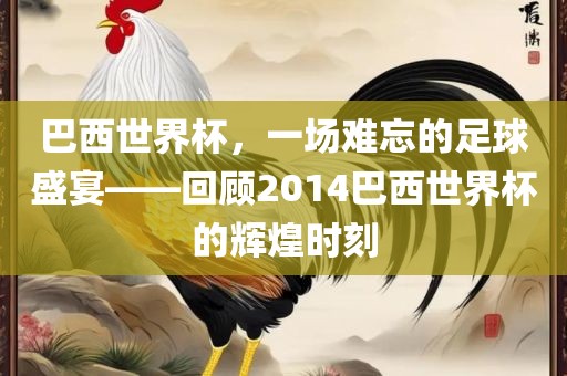 巴西世界杯，一场难忘的足球盛宴——回顾2014巴西世界杯的辉煌时刻