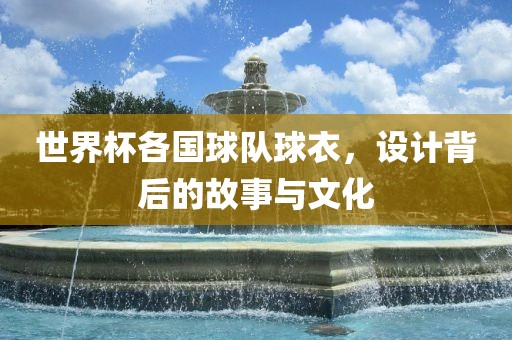 世界杯各国球队球衣，设计背后的故事与文化