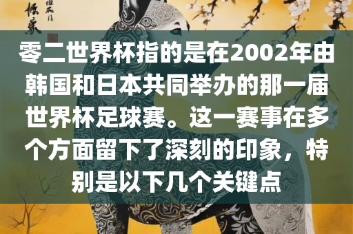 零二世界杯指的是在2002年由韩国和日本共同举办的那一届世界杯足球赛。这一赛事在多个方面留下了深刻的印象，特别是以下几个关键点