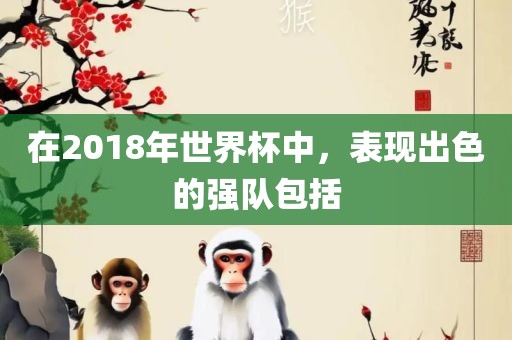 在2018年世界杯中，表现出色的强队包括